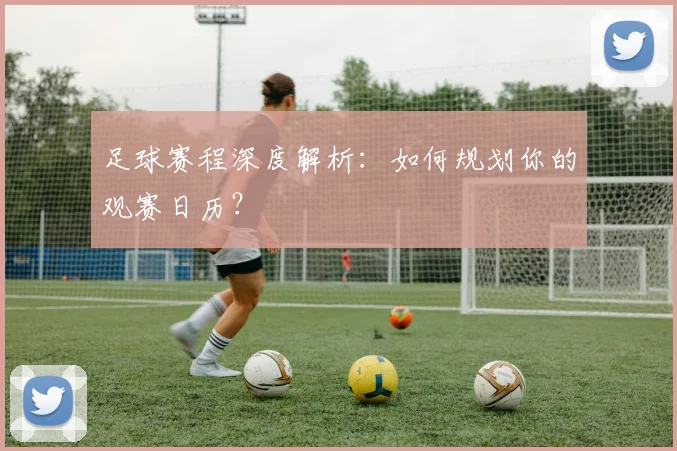 足球赛程深度解析：如何规划你的观赛日历？