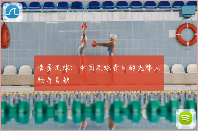 黄勇足球：中国足球青训的先锋人物与贡献