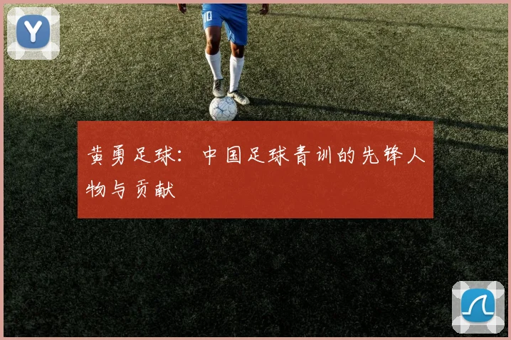 黄勇足球：中国足球青训的先锋人物与贡献