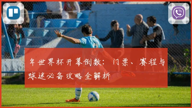 年世界杯开幕倒数:门票、赛程与球迷必备攻略全解析