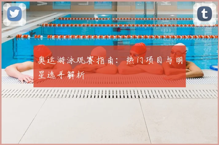 奥运游泳观赛指南：热门项目与明星选手解析