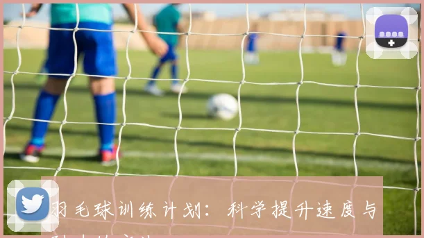 羽毛球训练计划：科学提升速度与耐力的方法