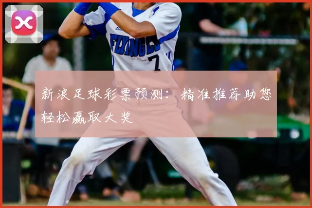 新浪足球彩票预测：精准推荐助您轻松赢取大奖